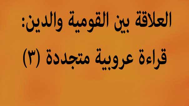 العلاقة بين القومية والدين: قراءة عروبية متجددة (٣)